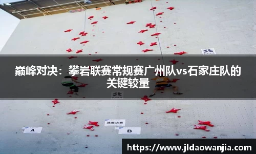 巅峰对决：攀岩联赛常规赛广州队vs石家庄队的关键较量